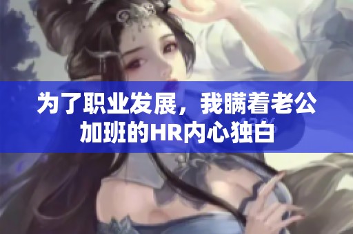 为了职业发展，我瞒着老公加班的HR内心独白