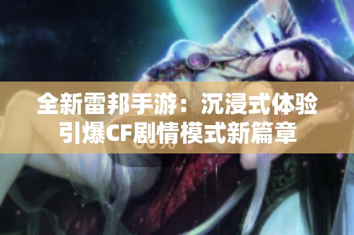 全新雷邦手游：沉浸式体验引爆CF剧情模式新篇章