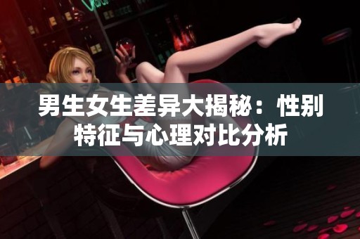 男生女生差异大揭秘：性别特征与心理对比分析