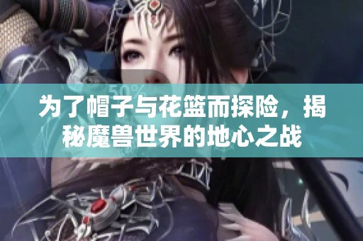 为了帽子与花篮而探险，揭秘魔兽世界的地心之战