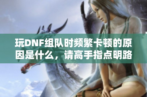 玩DNF组队时频繁卡顿的原因是什么，请高手指点明路
