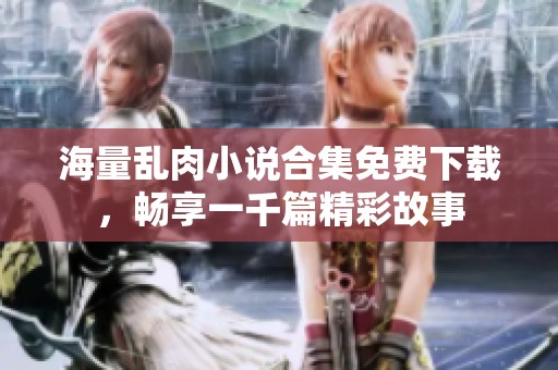 海量乱肉小说合集免费下载，畅享一千篇精彩故事