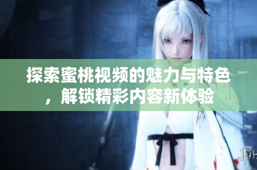 探索蜜桃视频的魅力与特色，解锁精彩内容新体验