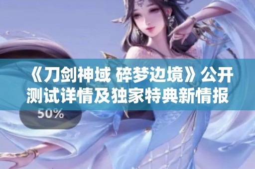 《刀剑神域 碎梦边境》公开测试详情及独家特典新情报揭晓