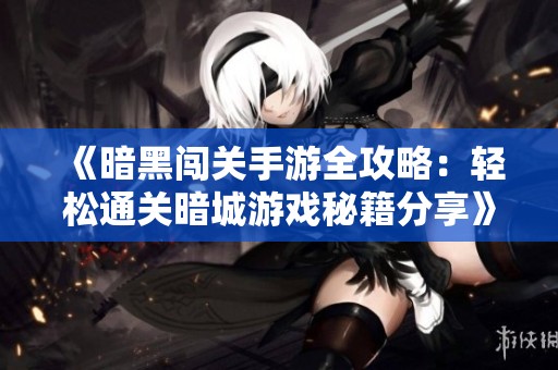 《暗黑闯关手游全攻略：轻松通关暗城游戏秘籍分享》