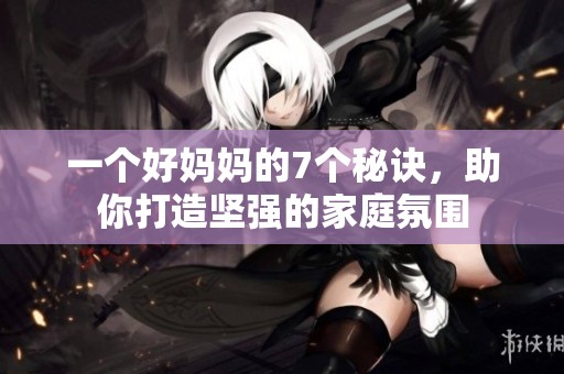 一个好妈妈的7个秘诀，助你打造坚强的家庭氛围