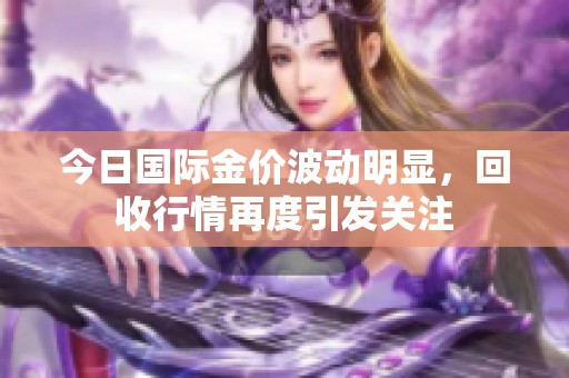 今日国际金价波动明显，回收行情再度引发关注