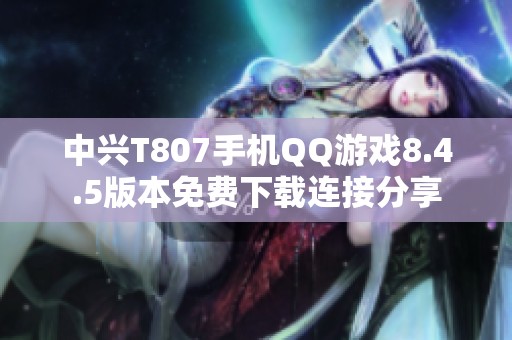 中兴T807手机QQ游戏8.4.5版本免费下载连接分享