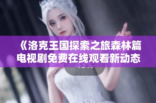 《洛克王国探索之旅森林篇电视剧免费在线观看新动态》