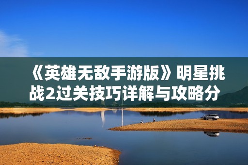 《英雄无敌手游版》明星挑战2过关技巧详解与攻略分享