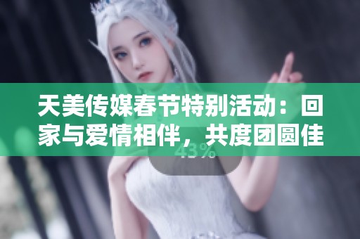 天美传媒春节特别活动：回家与爱情相伴，共度团圆佳节