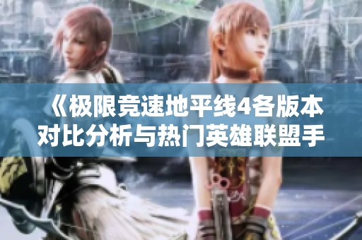 《极限竞速地平线4各版本对比分析与热门英雄联盟手游推荐》