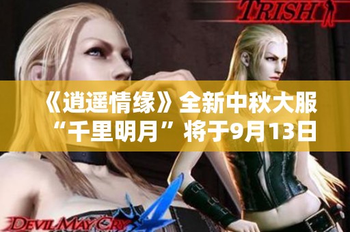 《逍遥情缘》全新中秋大服“千里明月”将于9月13日盛大上线