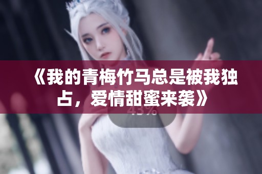 《我的青梅竹马总是被我独占，爱情甜蜜来袭》