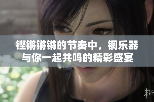 铿锵锵锵的节奏中，铜乐器与你一起共鸣的精彩盛宴