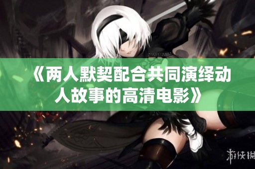 《两人默契配合共同演绎动人故事的高清电影》