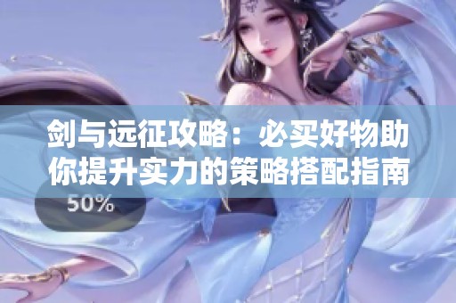 剑与远征攻略：必买好物助你提升实力的策略搭配指南