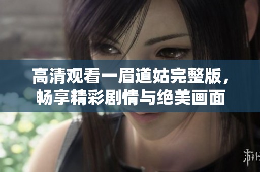 高清观看一眉道姑完整版，畅享精彩剧情与绝美画面