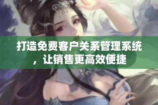 打造免费客户关系管理系统，让销售更高效便捷