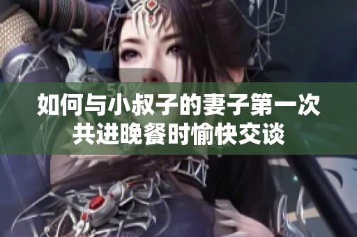 如何与小叔子的妻子第一次共进晚餐时愉快交谈