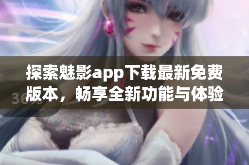 探索魅影app下载最新免费版本，畅享全新功能与体验