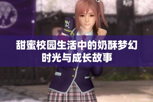 甜蜜校园生活中的奶酥梦幻时光与成长故事