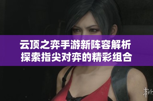 云顶之弈手游新阵容解析 探索指尖对弈的精彩组合