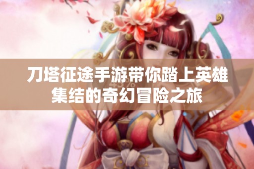 刀塔征途手游带你踏上英雄集结的奇幻冒险之旅