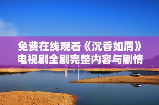 免费在线观看《沉香如屑》电视剧全剧完整内容与剧情解析