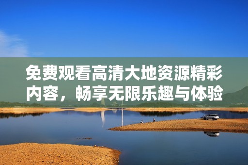 免费观看高清大地资源精彩内容，畅享无限乐趣与体验
