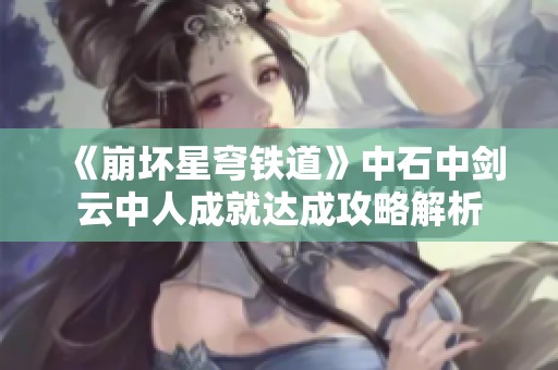 《崩坏星穹铁道》中石中剑云中人成就达成攻略解析