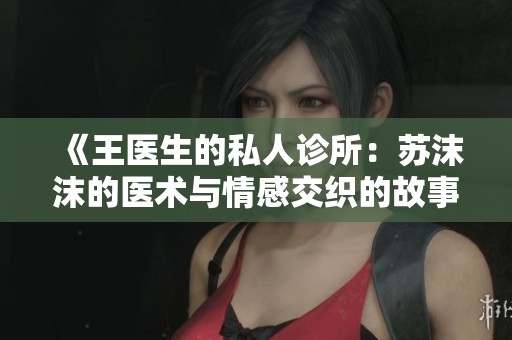 《王医生的私人诊所：苏沫沫的医术与情感交织的故事》