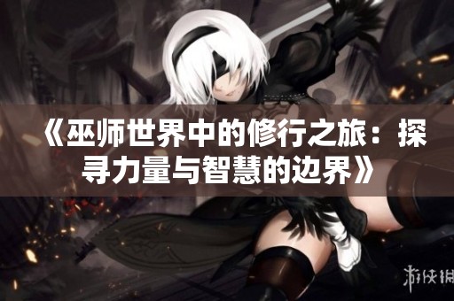 《巫师世界中的修行之旅：探寻力量与智慧的边界》