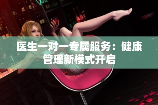 医生一对一专属服务：健康管理新模式开启