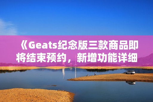 《Geats纪念版三款商品即将结束预约，新增功能详细介绍》