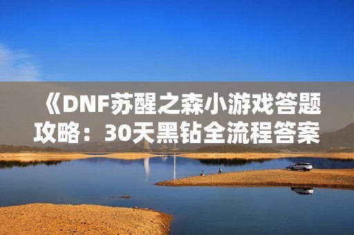 《DNF苏醒之森小游戏答题攻略：30天黑钻全流程答案详解》