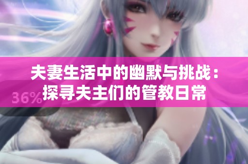 夫妻生活中的幽默与挑战：探寻夫主们的管教日常