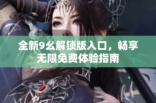 全新9幺解锁版入口，畅享无限免费体验指南