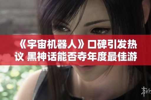 《宇宙机器人》口碑引发热议 黑神话能否夺年度最佳游戏奖项？