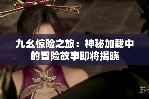 九幺惊险之旅：神秘加载中的冒险故事即将揭晓