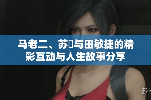 马老二、苏玥与田敏捷的精彩互动与人生故事分享
