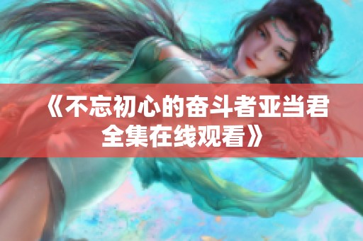 《不忘初心的奋斗者亚当君全集在线观看》
