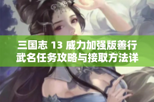 三国志 13 威力加强版善行武名任务攻略与接取方法详细解析
