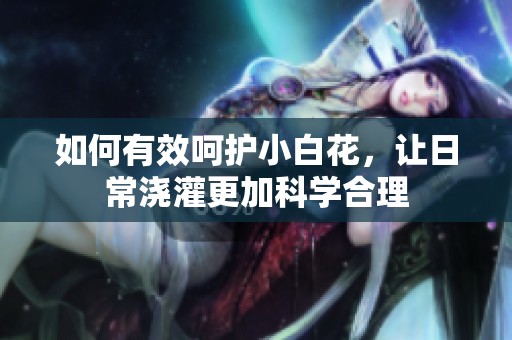如何有效呵护小白花，让日常浇灌更加科学合理