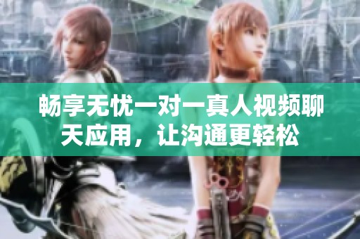 畅享无忧一对一真人视频聊天应用，让沟通更轻松