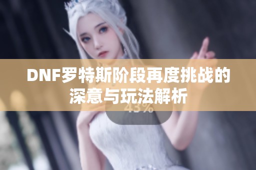 DNF罗特斯阶段再度挑战的深意与玩法解析