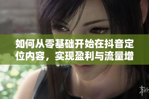 如何从零基础开始在抖音定位内容，实现盈利与流量增长攻略
