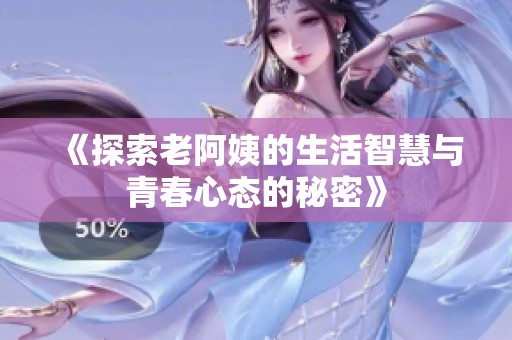 《探索老阿姨的生活智慧与青春心态的秘密》