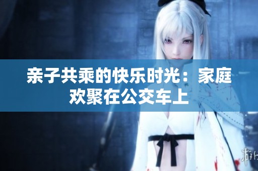 亲子共乘的快乐时光：家庭欢聚在公交车上