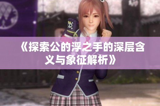 《探索公的浮之手的深层含义与象征解析》